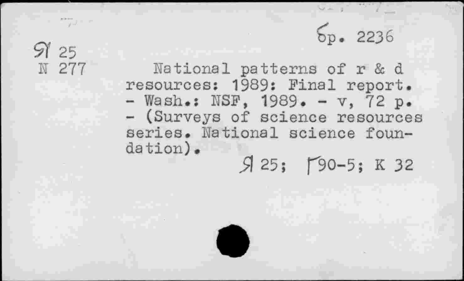 ﻿91 25
N 277
bp. 2236
National patterns of r & d resources: 1989: Final report.
-	Wash.: NSF, 1989. - v, 72 p.
-	(Surveys of science resources series. National science foundation) •
^|25; f9O-5; K 32